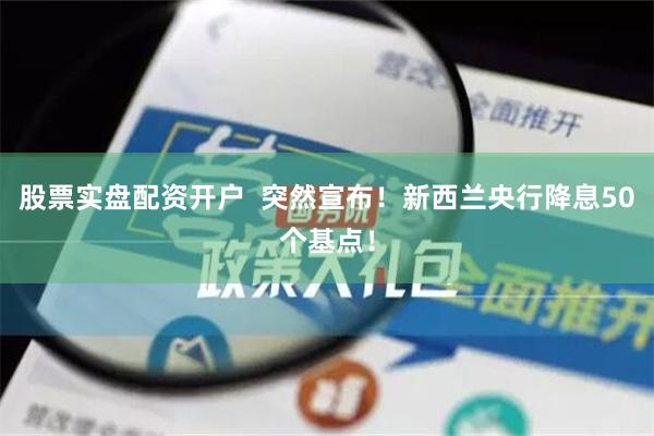 股票实盘配资开户  突然宣布！新西兰央行降息50个基点！