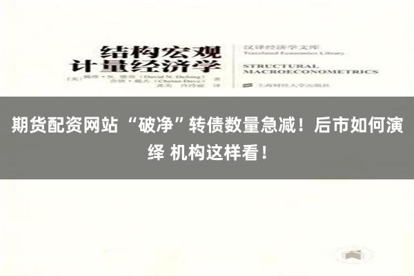 期货配资网站 “破净”转债数量急减！后市如何演绎 机构这样看！