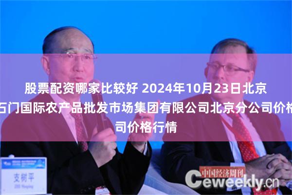 股票配资哪家比较好 2024年10月23日北京顺鑫石门国际农产品批发市场集团有限公司北京分公司价格行情