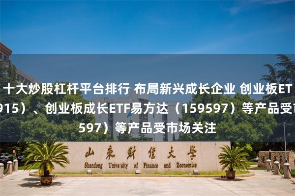 十大炒股杠杆平台排行 布局新兴成长企业 创业板ETF（159915）、创业板成长ETF易方达（159597）等产品受市场关注