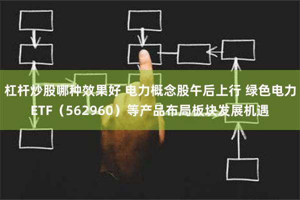 杠杆炒股哪种效果好 电力概念股午后上行 绿色电力ETF（562960）等产品布局板块发展机遇