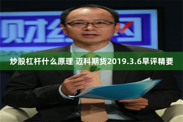 炒股杠杆什么原理 迈科期货2019.3.6早评精要