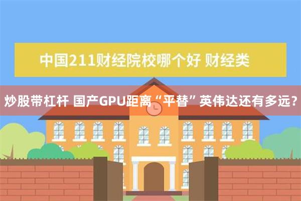 炒股带杠杆 国产GPU距离“平替”英伟达还有多远？