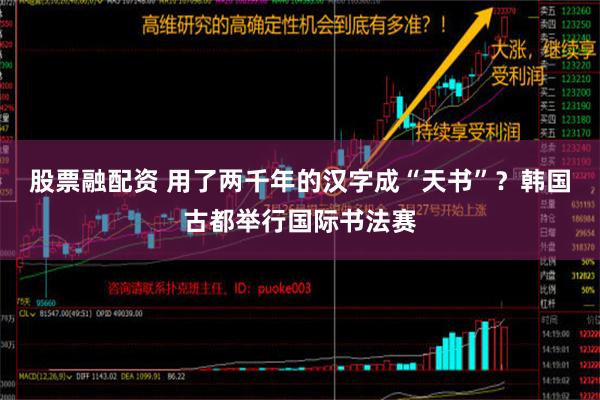 股票融配资 用了两千年的汉字成“天书”？韩国古都举行国际书法赛