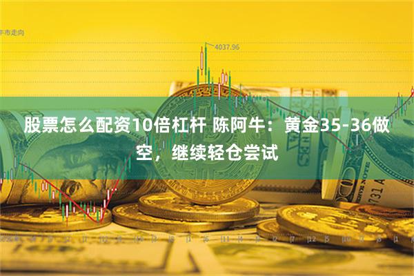 股票怎么配资10倍杠杆 陈阿牛：黄金35-36做空，继续轻仓尝试