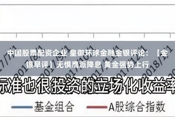 中国股票配资企业 皇御环球金融金银评论：【金银早评】无惧鹰派降息 黄金强势上行