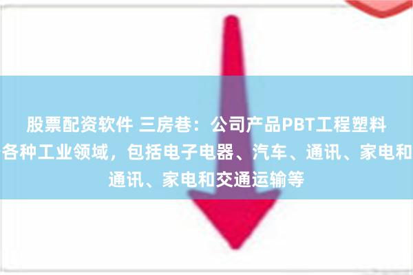 股票配资软件 三房巷：公司产品PBT工程塑料广泛应用于各种工业领域，包括电子电器、汽车、通讯、家电和交通运输等