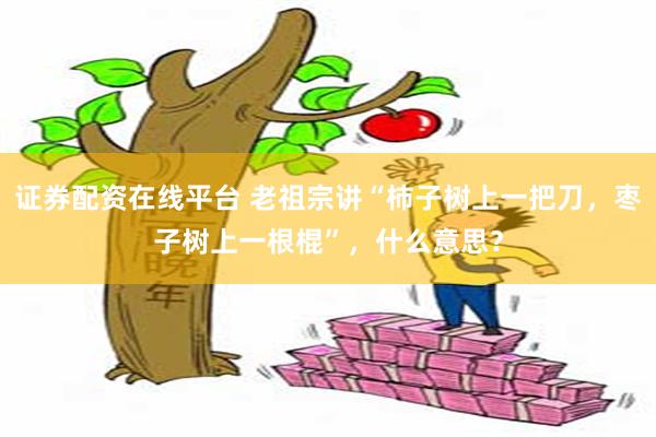 证券配资在线平台 老祖宗讲“柿子树上一把刀，枣子树上一根棍”，什么意思？