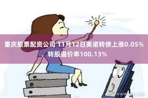 重庆股票配资公司 11月12日美诺转债上涨0.05%，转股溢价率100.13%