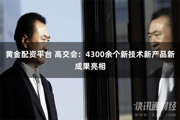 黄金配资平台 高交会：4300余个新技术新产品新成果亮相