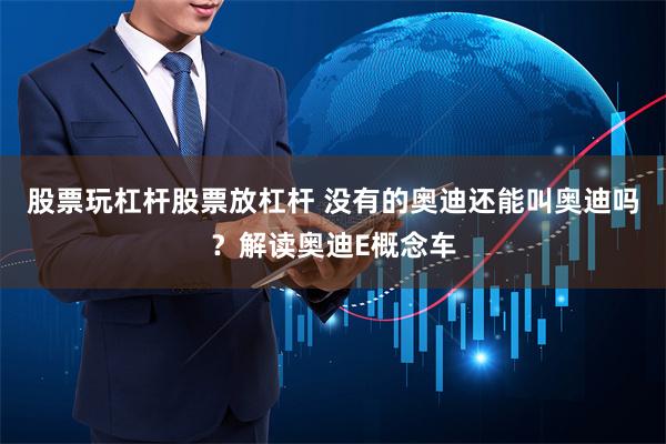 股票玩杠杆股票放杠杆 没有的奥迪还能叫奥迪吗？解读奥迪E概念车