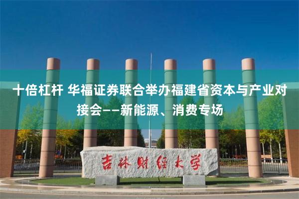 十倍杠杆 华福证券联合举办福建省资本与产业对接会——新能源、消费专场