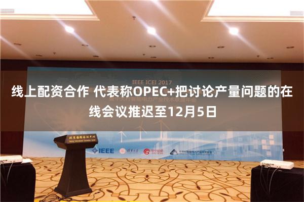 线上配资合作 代表称OPEC+把讨论产量问题的在线会议推迟至12月5日