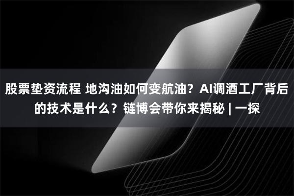 股票垫资流程 地沟油如何变航油？AI调酒工厂背后的技术是什么？链博会带你来揭秘 | 一探