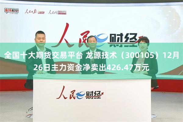 全国十大期货交易平台 龙源技术（300105）12月26日主力资金净卖出426.47万元