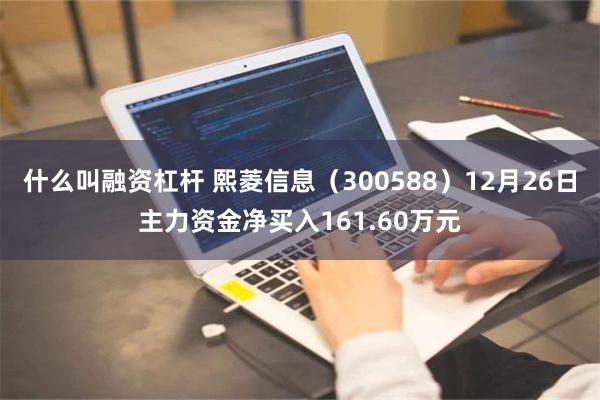 什么叫融资杠杆 熙菱信息（300588）12月26日主力资金净买入161.60万元