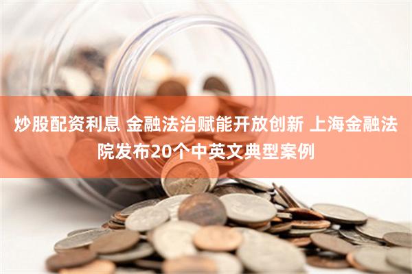 炒股配资利息 金融法治赋能开放创新 上海金融法院发布20个中英文典型案例