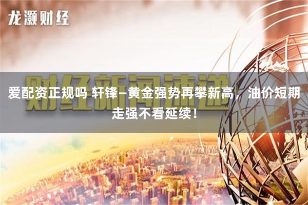 爱配资正规吗 轩锋—黄金强势再攀新高，油价短期走强不看延续！