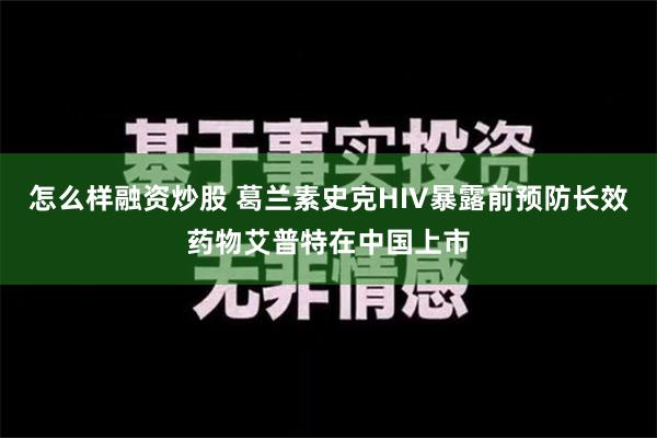 怎么样融资炒股 葛兰素史克HIV暴露前预防长效药物艾普特在中国上市