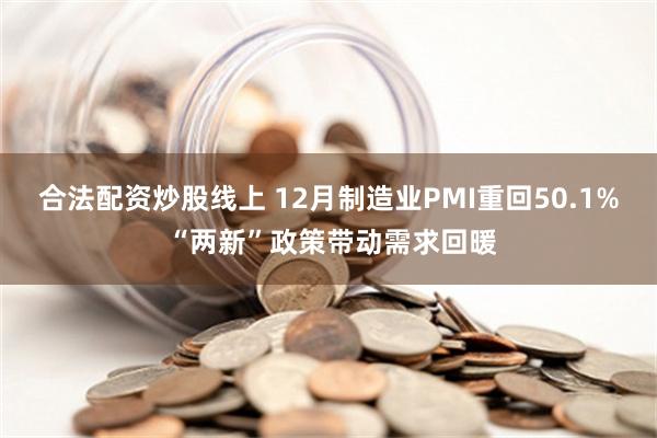 合法配资炒股线上 12月制造业PMI重回50.1% “两新”政策带动需求回暖