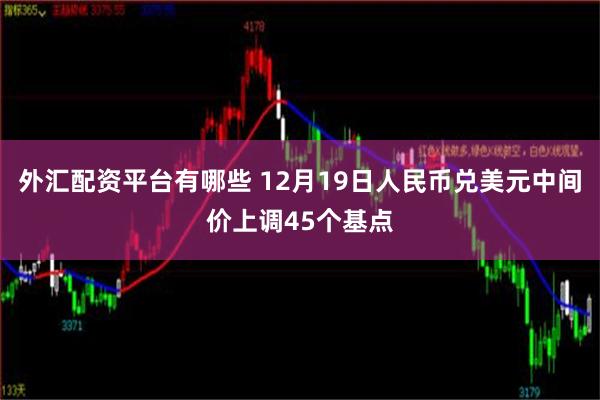 外汇配资平台有哪些 12月19日人民币兑美元中间价上调45个基点