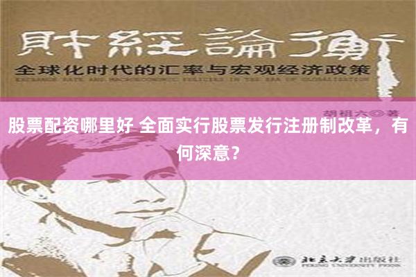 股票配资哪里好 全面实行股票发行注册制改革，有何深意？