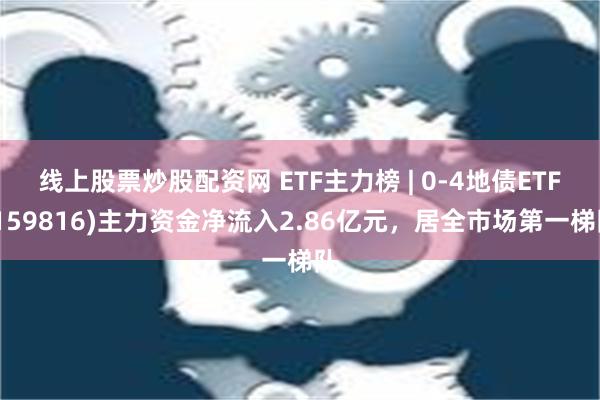 线上股票炒股配资网 ETF主力榜 | 0-4地债ETF(159816)主力资金净流入2.86亿元，居全市场第一梯队