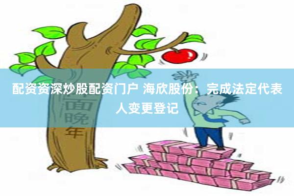 配资资深炒股配资门户 海欣股份：完成法定代表人变更登记