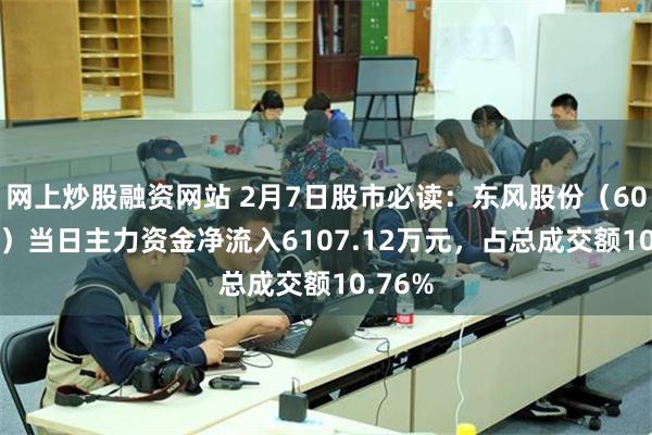 网上炒股融资网站 2月7日股市必读：东风股份（600006）当日主力资金净流入6107.12万元，占总成交额10.76%